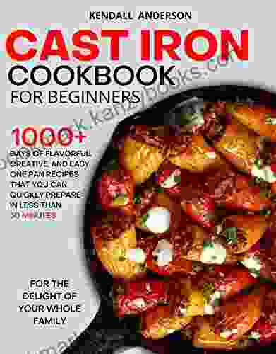 Cast Iron Cookbook For Beginners: 1000+ Days Of Flavorful Creative And Easy One Pan Recipes That You Can Quickly Prepare In Less Than 30 Minutes For The Delight Of Your Whole Family