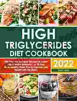 High Triglycerides Diet Cookbook: 200 Flavorful And Easy Recipes To Lower Triglycerides Naturally A 28 Day Heart Healthy Meal Plan To Improve Your Health With No Stress