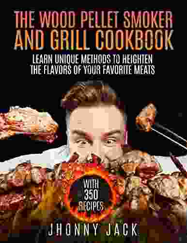 The Wood Pellet Smoker And Grill Cookbook: Learn Unique Methods To Heighten The Flavors Of Your Favorite Meats (with 350 Recipes)