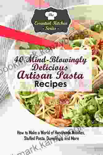 40 Mind Blowingly Delicious Artisan Pasta Recipes: How To Make A World Of Handmade Noodles Stuffed Pasta Dumplings And More (The Essential Kitchen 135)