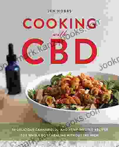 Cooking With CBD: 50 Delicious Cannabidiol And Hemp Infused Recipes For Whole Body Healing Without The High