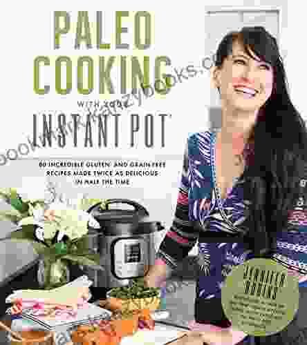 Paleo Cooking With Your Instant Pot: 80 Incredible Gluten And Grain Free Recipes Made Twice As Delicious In Half The Time