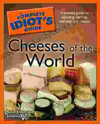 The Complete Idiot S Guide To Cheeses Of The World: A Tasteful Guide To Selecting Serving And Enjoying Cheese