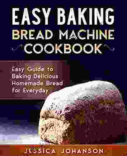 Easy Baking: Bread Machine Cookbook Easy Guide To Baking Delicious Homemade Bread For Everyday