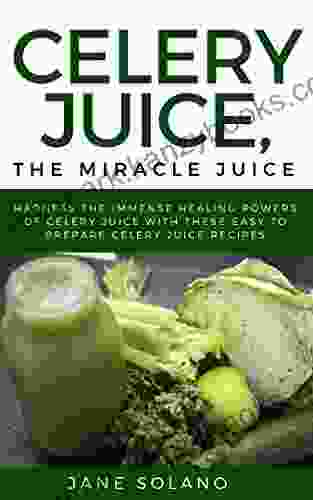 Celery Juice The Miracle Juice: Harness The Immense Healing Powers Of Celery Juice With These Easy To Prepare Celery Juice Recipes