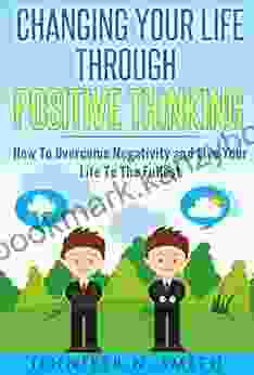 Positive Thinking: Changing Your Life Through Positive Thinking How To Overcome Negativity And Live Your Life To The Fullest (Self Improvement 4)