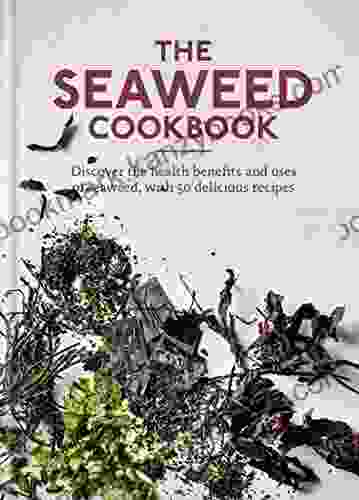 The Seaweed Cookbook: Discover The Health Benefits And Uses Of Seaweed With 50 Delicious Recipes