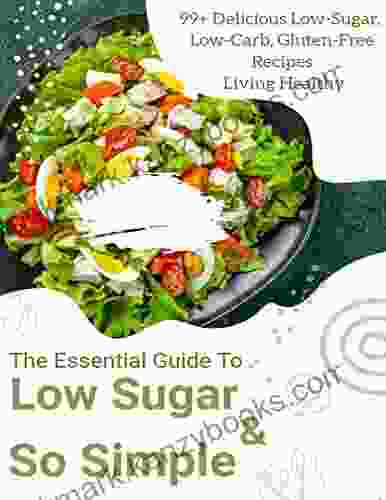 The Essential Guide To Low Sugar So Simple With 99+ Delicious Low Sugar Low Carb Gluten Free Recipes Living Healthy