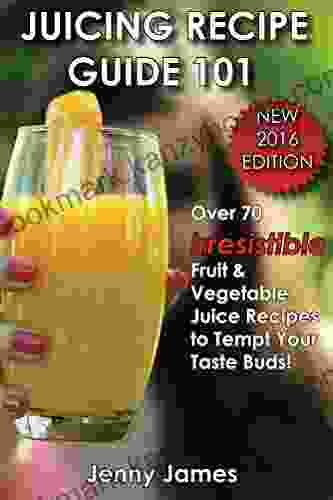 Juicing Recipe Guide 101: Includes 70+ Irresistible Fruit Vegetable Juice Recipes To Tempt Your Taste Buds (Fruit Veggies Rock 1)