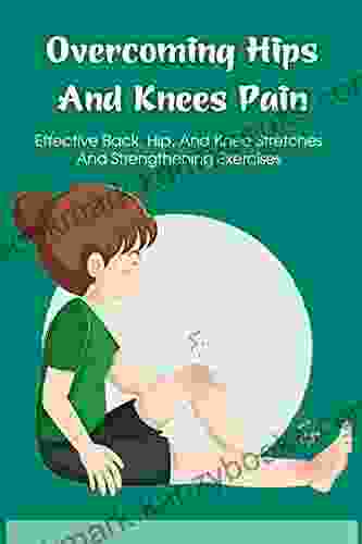 Overcoming Hips And Knees Pain: Effective Back Hip And Knee Stretches And Strengthening Exercises: How Self Align Your Si Joint