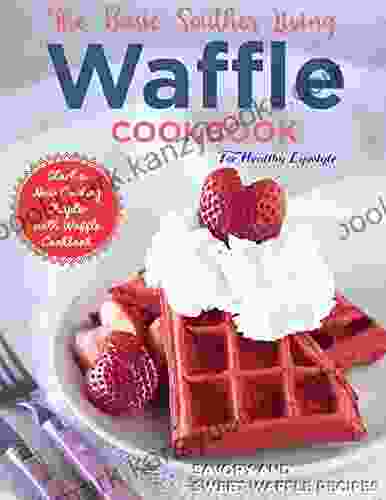 The Basic Southern Living Waffle Cookbook For Healthy Lifestyle Start A New Cooking Chapter With Waffle Cookbook Savory And Sweet Waffle Recipes