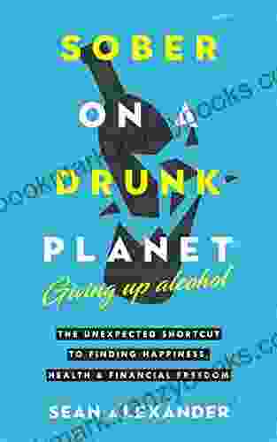 Sober On A Drunk Planet: Giving Up Alcohol The Unexpected Shortcut To Finding Happiness Health And Financial Freedom