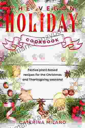 The Vegan Holiday Cookbook: Festive Plant Based Recipes For The Christmas And Thanksgiving Seasons (Caterina Milano Cookbooks)