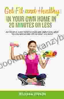 Get Fit And Healthy In Your Own Home In 20 Minutes Or Less: An Essential Daily Exercise Plan And Simple Meal Ideas To Lose Weight And Get The Body You Want