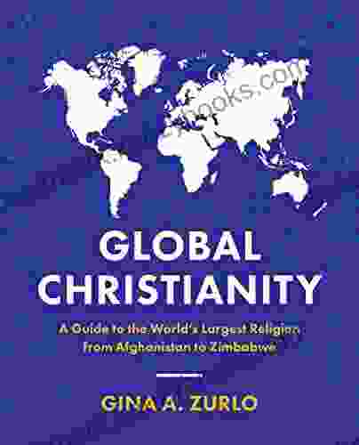 Global Christianity: A Guide To The World S Largest Religion From Afghanistan To Zimbabwe