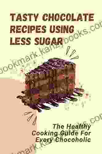 Tasty Chocolate Recipes Using Less Sugar: The Healthy Cooking Guide For Every Chocoholic