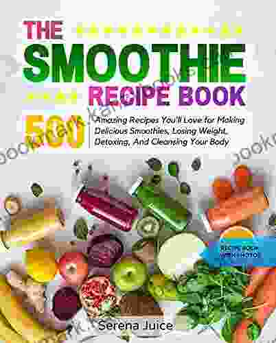 THE SMOOTHIE RECIPE BOOK: 500 Amazing Recipes You Ll Love For Making Delicious Smoothies Losing Weight Detoxing And Cleansing Your Body