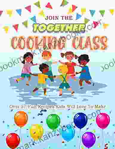 Join The Cooking Class Together: Over 57 Fun Recipes Kids Will Love To Make