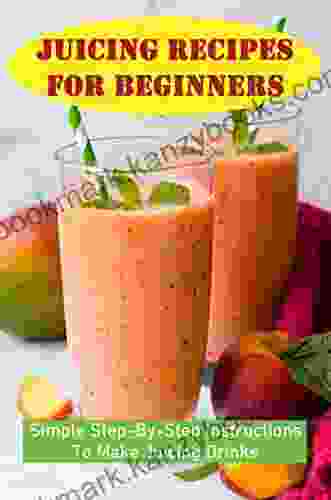 Juicing Recipes For Beginners: Simple Step By Step Instructions To Make Juicing Drinks