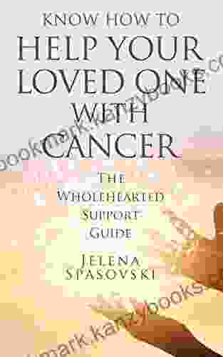 Know How To Help Your Loved One With Cancer: The Wholehearted Support Guide