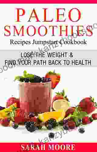 Paleo Smoothies Recipes Jumpstart Cookbook: Lose The Weight Find Your Path Back To Health