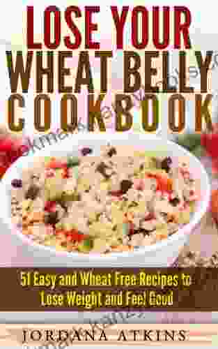 Wheat Belly Cookbook: Lose Your Wheat Belly Cookbook 51 Easy And Wheat Free Recipes To Lose Weight And Feel Good (Wheat Belly Cookbook Wheat Belly Diet Wheat Belly Flat Belly Grain Brain)