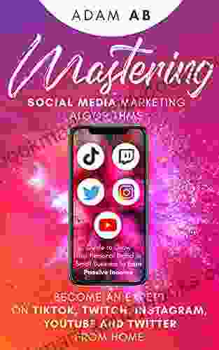 Mastering Social Media Marketing Algorithms: Become An Expert On Tiktok Twitch Instagram YouTube And Twitter From Home: Guide To Grow Your Personal Brand Or Small Business To Earn Passive Income