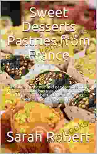 Sweet Desserts: Pastries from France: Delicious authentic and easy recipes from France according to traditional and modern thoughts The best recipes the French Cuisine can offer your kitchen