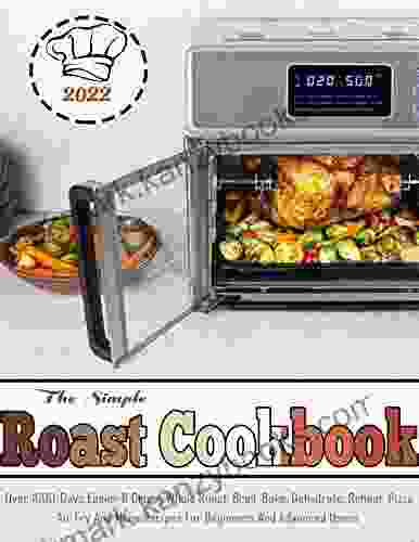 The Simple Roast Cookbook 2024: Over 1000 Days Easier Crispy Whole Roast Broil Bake Dehydrate Reheat Pizza Air Fry And More Recipes For Beginners And Advanced Users