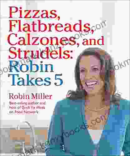 Pizzas Flatbreads Calzones And Strudels: Robin Takes 5: 500 Recipes 5 Ingredients Or Less 500 Calories Or Less For 5 Nights/Week At 5:00 PM