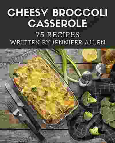 75 Cheesy Broccoli Casserole Recipes: A Cheesy Broccoli Casserole Cookbook You Won T Be Able To Put Down