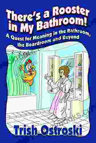 There S A Rooster In My Bathroom : A Quest For Meaning In The Bathroom The Boardroom And Beyond