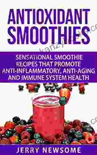 Antioxidant Smoothies: Sensational Smoothie Recipes That Promote Anti Inflammatory Anti Aging And Immune System Health