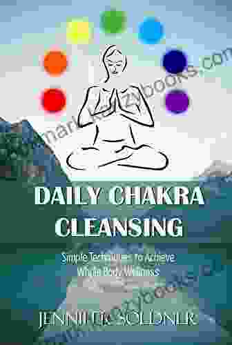 Daily Chakra Cleansing: Simple Techniques To Achieve Whole Body Wellness