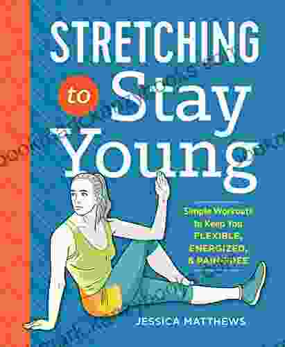 Stretching To Stay Young: Simple Workouts To Keep You Flexible Energized And Pain Free