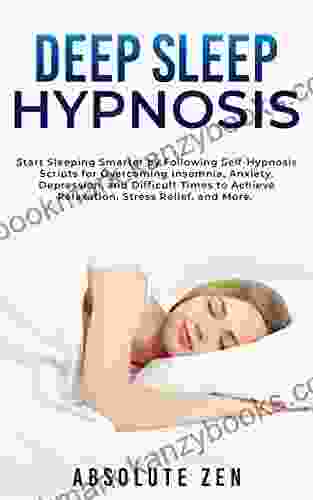 Deep Sleep Hypnosis: Start Sleeping Smarter By Following Self Hypnosis Scripts For Overcoming Insomnia Anxiety Depression And Difficult Times To Achieve Relaxation Stress Relief And More