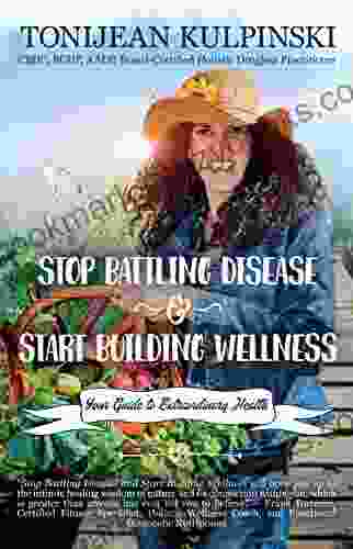 Stop Battling Disease And Start Building Wellness: Your Guide To Extraordinary Health