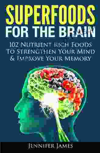 Superfoods For The Brain 102 Nutrient Rich Foods To Strengthen Your Mind Improve Your Memory