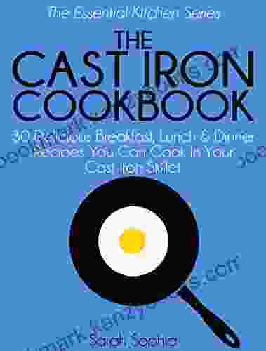 The Cast Iron Cookbook: 30 Delicious Breakfast Lunch And Dinner Recipes You Can Cook In Your Cast Iron Skillet (The Essential Kitchen 16)