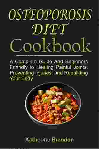 OSTEOPOROSIS DIET COOKBOOK: A Complete Guide And Beginners Friendly To Healing Painful Joints Preventing Injuries And Rebuilding Your Body