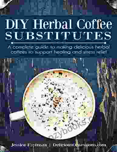 DIY Herbal Coffee Substitutes: A complete guide to making delicious herbal coffees to support healing and stress relief