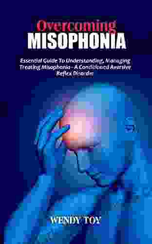 OVERCOMING MISOPHONIA: Essential Guide To Understanding Managing Treating Misophonia A Conditioned Aversive Reflex Disorder