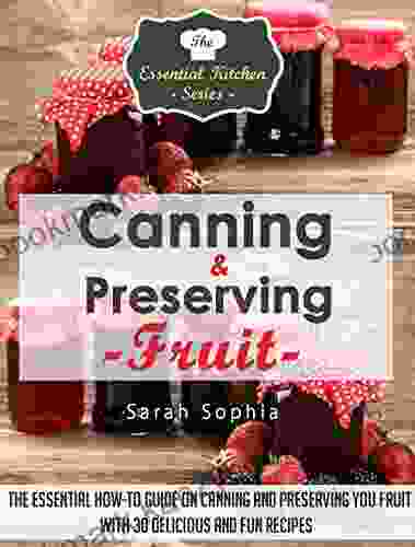 Canning Preserving Fruit: The Essential How To Guide On Canning And Preserving Your Fruit With 30 Delicious And Fun Recipes (The Essential Kitchen 40)