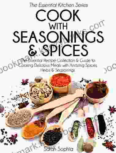 Cook With Seasonings And Spices: The Essential Recipe Collection Guide To Cooking Delicious Meals With Amazing Spices Herbs Seasonings (Essential Kitchen 21)