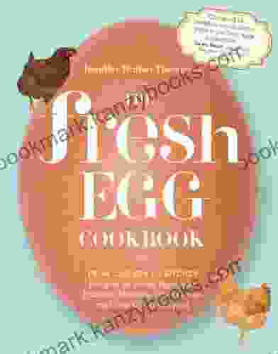 The Fresh Egg Cookbook: From Chicken To Kitchen Recipes For Using Eggs From Farmers Markets Local Farms And Your Own Backyard