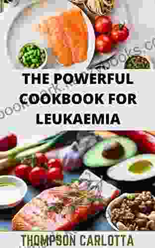 The Powerful Cookbook For Leukaemia: The Complete Guide To Blood Cancer And Its Recipes