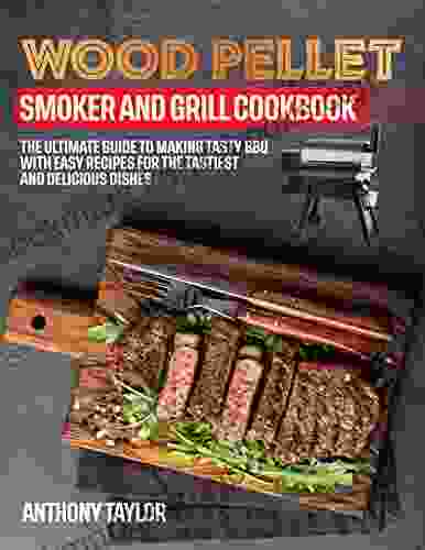 Wood Pellet Smoker And Grill Cookbook: The Ultimate Guide To Making Tasty BBQ With Easy Recipes For The Tastiest And Delicious Dishes