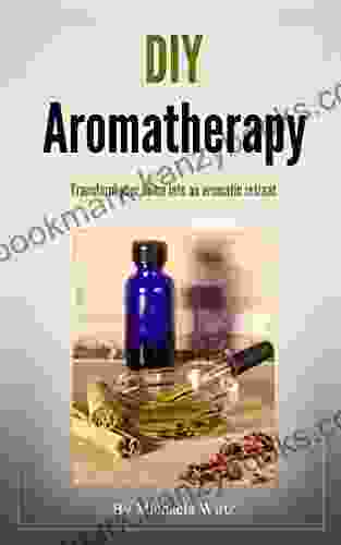 DIY Aromatherapy: Transform Your Home Into An Aromatic Retreat (DIY Herbal 2)