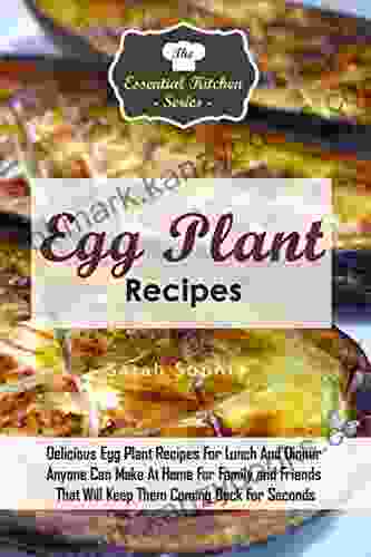 Egg Plant Recipes: Delicious Egg Plant Recipes For Lunch And Dinner Anyone Can Make At Home For Family And Friends That Will Keep Them Coming Back For Seconds (The Essential Kitchen 85)