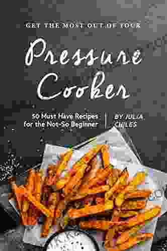 Get the Most Out of Your Pressure Cooker: 50 Must Have Recipes for the Not So Beginner